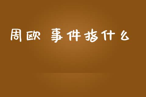 周欧 事件指什么_https://cj002.lansai.wang_财经问答_第1张