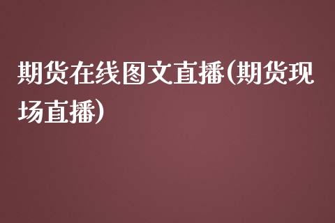 期货在线图文直播(期货现场直播)_https://cj002.lansai.wang_期货问答_第1张
