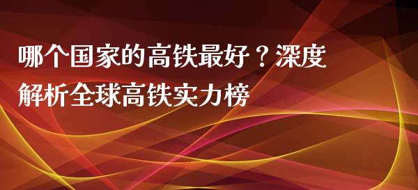 哪个国家的高铁最好？深度解析全球高铁实力榜_https://cj002.lansai.wang_财经百问_第1张