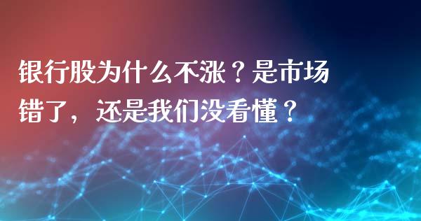 银行股为什么不涨？是市场错了，还是我们没看懂？_https://cj002.lansai.wang_财经问答_第1张