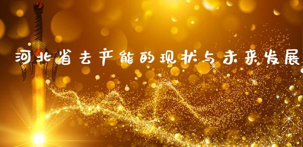 河北省去产能的现状与未来发展_https://cj002.lansai.wang_财经问答_第1张