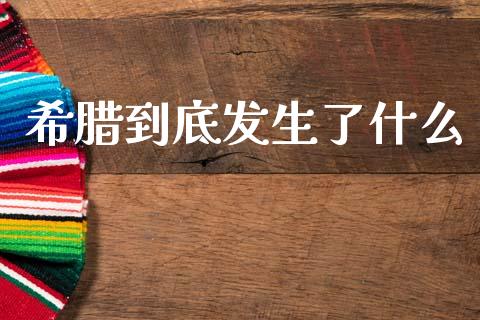 希腊到底发生了什么_https://cj002.lansai.wang_期货问答_第1张