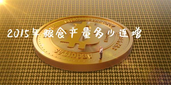2015年粮食产量多少连增_https://cj002.lansai.wang_财经问答_第1张