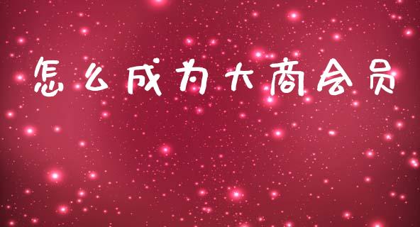 怎么成为大商会员_https://cj002.lansai.wang_保险问答_第1张
