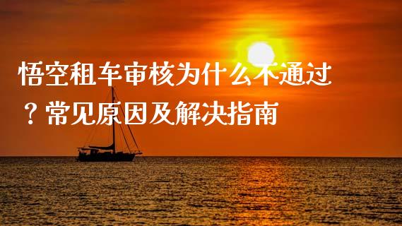悟空租车审核为什么不通过？常见原因及解决指南_https://cj002.lansai.wang_保险问答_第1张