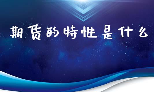 期货的特性是什么_https://cj002.lansai.wang_期货问答_第1张