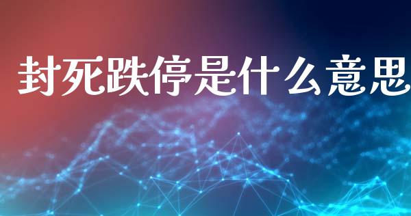 封死跌停是什么意思_金融问答_第1张_财经百问网 封死跌停是什么意思_https://cj002.lansai.wang_金融问答_第1张