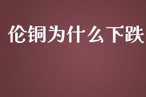 伦铜为什么下跌_https://cj002.lansai.wang_财经百问_第1张