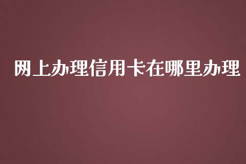 网上办理信用卡在哪里办理_https://cj002.lansai.wang_理财问答_第1张