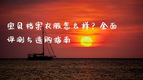 宝贝档案衣服怎么样？全面评测与选购指南_https://cj002.lansai.wang_会计问答_第1张