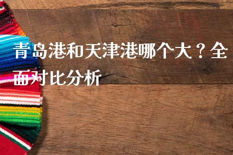 青岛港和天津港哪个大？全面对比分析_https://cj002.lansai.wang_期货问答_第1张