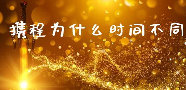 携程为什么时间不同_https://cj002.lansai.wang_财经百问_第1张