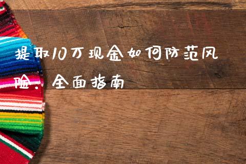 提取10万现金如何防范风险：全面指南_https://cj002.lansai.wang_财经百问_第1张