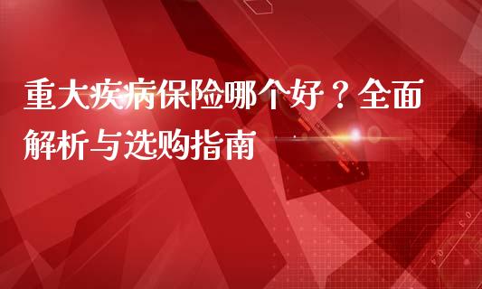 重大疾病保险哪个好？全面解析与选购指南_https://cj002.lansai.wang_期货问答_第1张