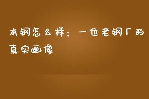本钢怎么样：一位老钢厂的真实画像_https://cj002.lansai.wang_财经百问_第1张