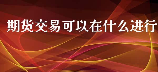 期货交易可以在什么进行_https://cj002.lansai.wang_期货问答_第1张