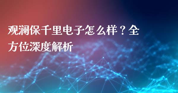 观澜保千里电子怎么样？全方位深度解析_https://cj002.lansai.wang_财经百问_第1张