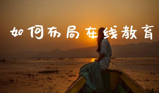 如何布局在线教育_https://cj002.lansai.wang_财经百问_第1张