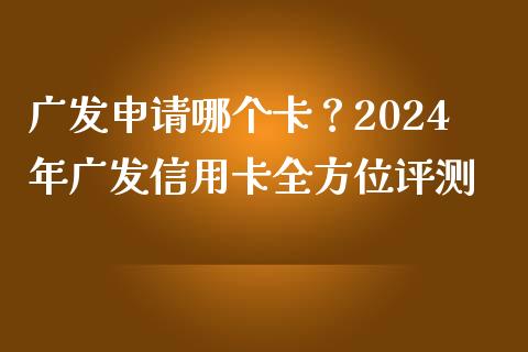 广发申请哪个卡？2024年广发信用卡全方位评测_https://cj002.lansai.wang_财经百问_第1张