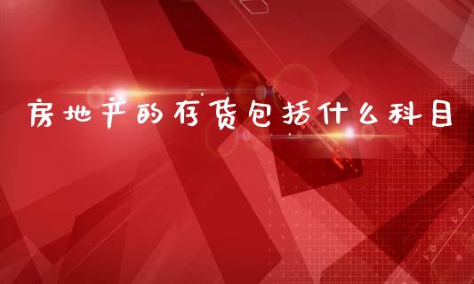房地产的存货包括什么科目_https://cj002.lansai.wang_会计问答_第1张