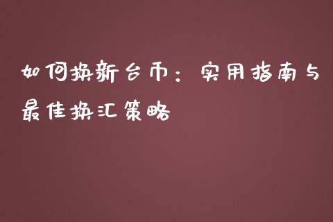 如何换新台币：实用指南与最佳换汇策略_https://cj002.lansai.wang_保险问答_第1张