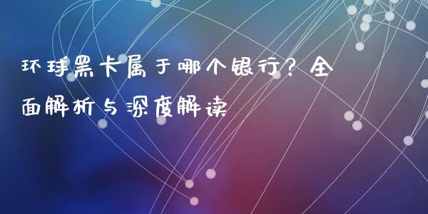 环球黑卡属于哪个银行？全面解析与深度解读_https://cj002.lansai.wang_财经百问_第1张