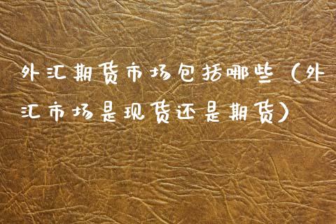 外汇期货市场包括哪些(外汇市场是现货还是期货)_金融问答_第1张_财经百问网 外汇期货市场包括哪些(外汇市场是现货还是期货)_https://cj002.lansai.wang_金融问答_第1张