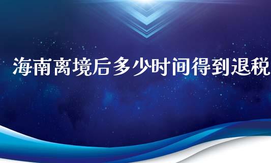 海南离境后多少时间得到退税_https://cj002.lansai.wang_期货问答_第1张