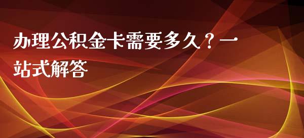 办理公积金卡需要多久？一站式解答_https://cj002.lansai.wang_期货问答_第1张