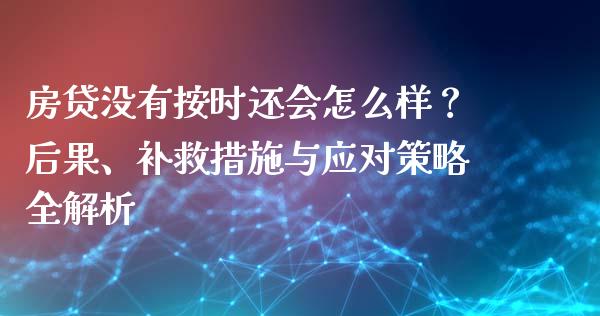 房贷没有按时还会怎么样？后果、补救措施与应对策略全解析_https://cj002.lansai.wang_财经问答_第1张