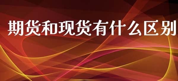 期货和现货有什么区别_https://cj002.lansai.wang_财经百问_第1张