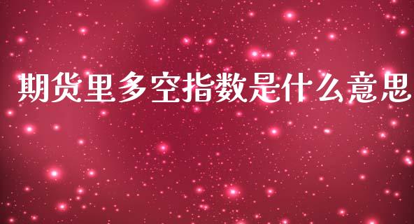 期货里多空指数是什么意思_https://cj002.lansai.wang_保险问答_第1张