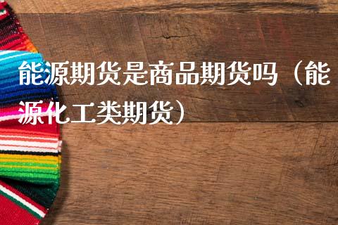 能源期货是商品期货吗（能源化工类期货）_https://cj002.lansai.wang_股市问答_第1张