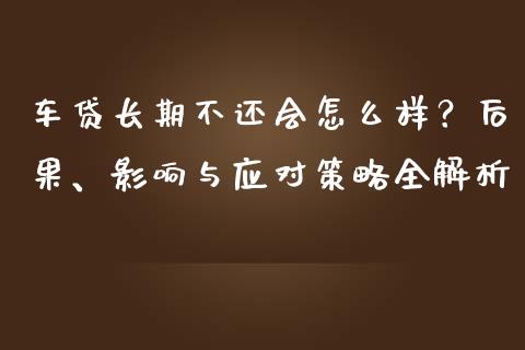 车贷长期不还会怎么样？后果、影响与应对策略全解析_https://cj002.lansai.wang_会计问答_第1张