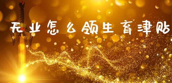 无业怎么领生育津贴_https://cj002.lansai.wang_保险问答_第1张