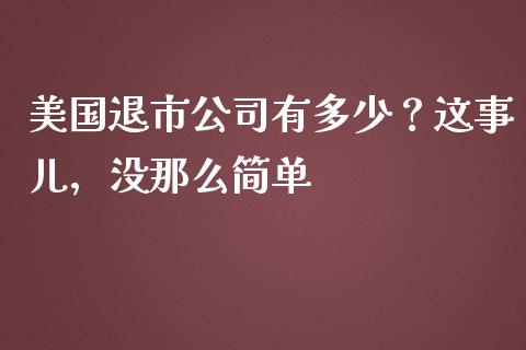 美国退市公司有多少？这事儿，没那么简单_https://cj002.lansai.wang_金融问答_第1张