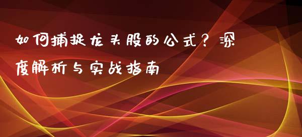 如何捕捉龙头股的公式？深度解析与实战指南_https://cj002.lansai.wang_期货问答_第1张
