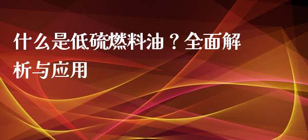 什么是低硫燃料油?全面解析与应用_股市问答_第1张_财经百问网 什么是低硫燃料油?全面解析与应用_https://cj002.lansai.wang_股市问答_第1张