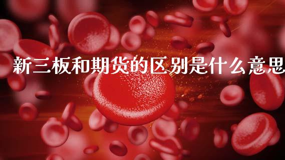 新三板和期货的区别是什么意思_财经百问_第1张_财经百问网 新三板和期货的区别是什么意思_https://cj002.lansai.wang_财经百问_第1张