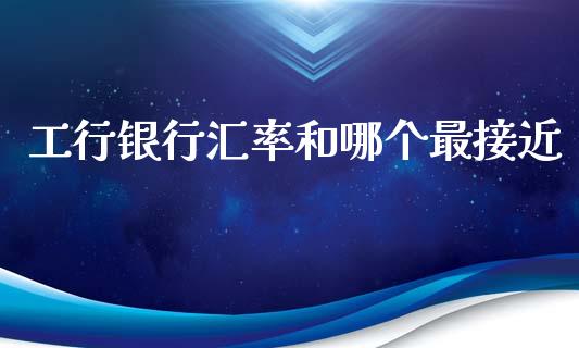工行银行汇率和哪个最接近_https://cj002.lansai.wang_财经问答_第1张