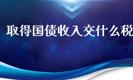 取得国债收入交什么税_https://cj002.lansai.wang_会计问答_第1张