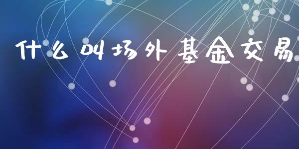 什么叫场外基金交易_理财问答_第1张_财经百问网 什么叫场外基金交易_https://cj002.lansai.wang_理财问答_第1张