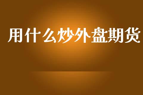 用什么炒外盘期货_https://cj002.lansai.wang_期货问答_第1张
