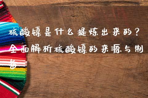 硫酸镍是什么提炼出来的？全面解析硫酸镍的来源与制备_https://cj002.lansai.wang_期货问答_第1张