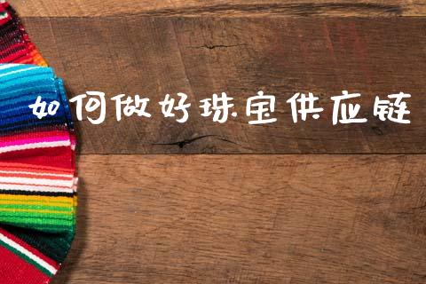 如何做好珠宝供应链_https://cj002.lansai.wang_期货问答_第1张