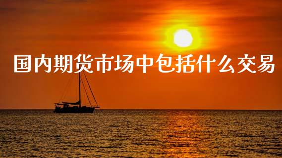 国内期货市场中包括什么交易_https://cj002.lansai.wang_期货问答_第1张