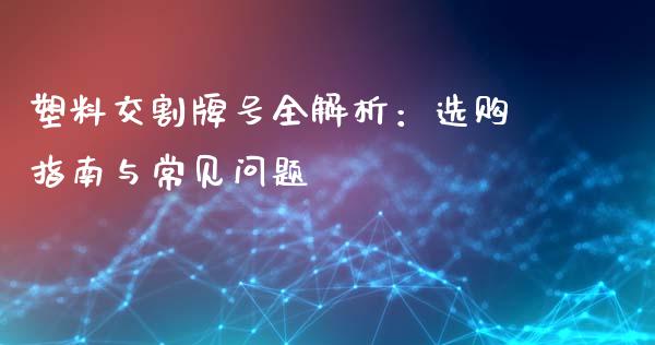 塑料交割牌号全解析：选购指南与常见问题_https://cj002.lansai.wang_财经问答_第1张