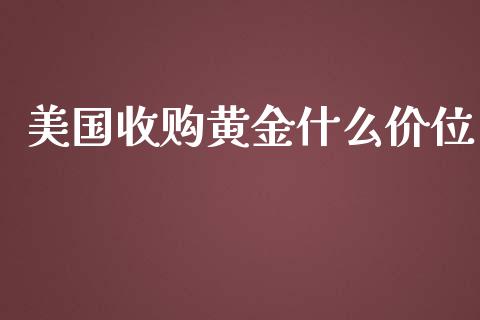 美国收购黄金什么价位_https://cj002.lansai.wang_财经问答_第1张