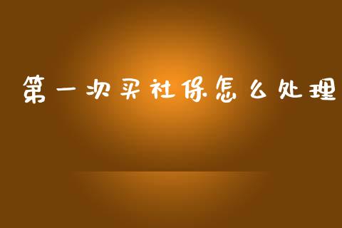 第一次买社保怎么处理_https://cj002.lansai.wang_保险问答_第1张