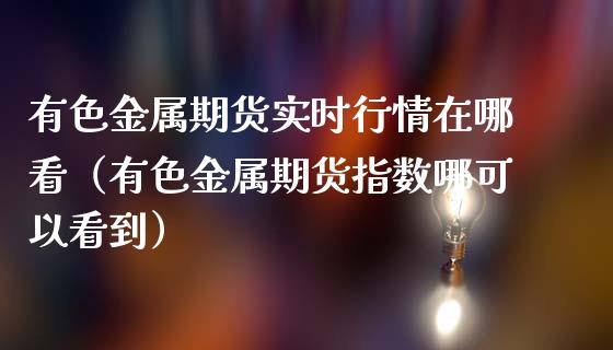 有色金属期货实时行情在哪看（有色金属期货指数哪可以看到）_https://cj002.lansai.wang_金融问答_第1张